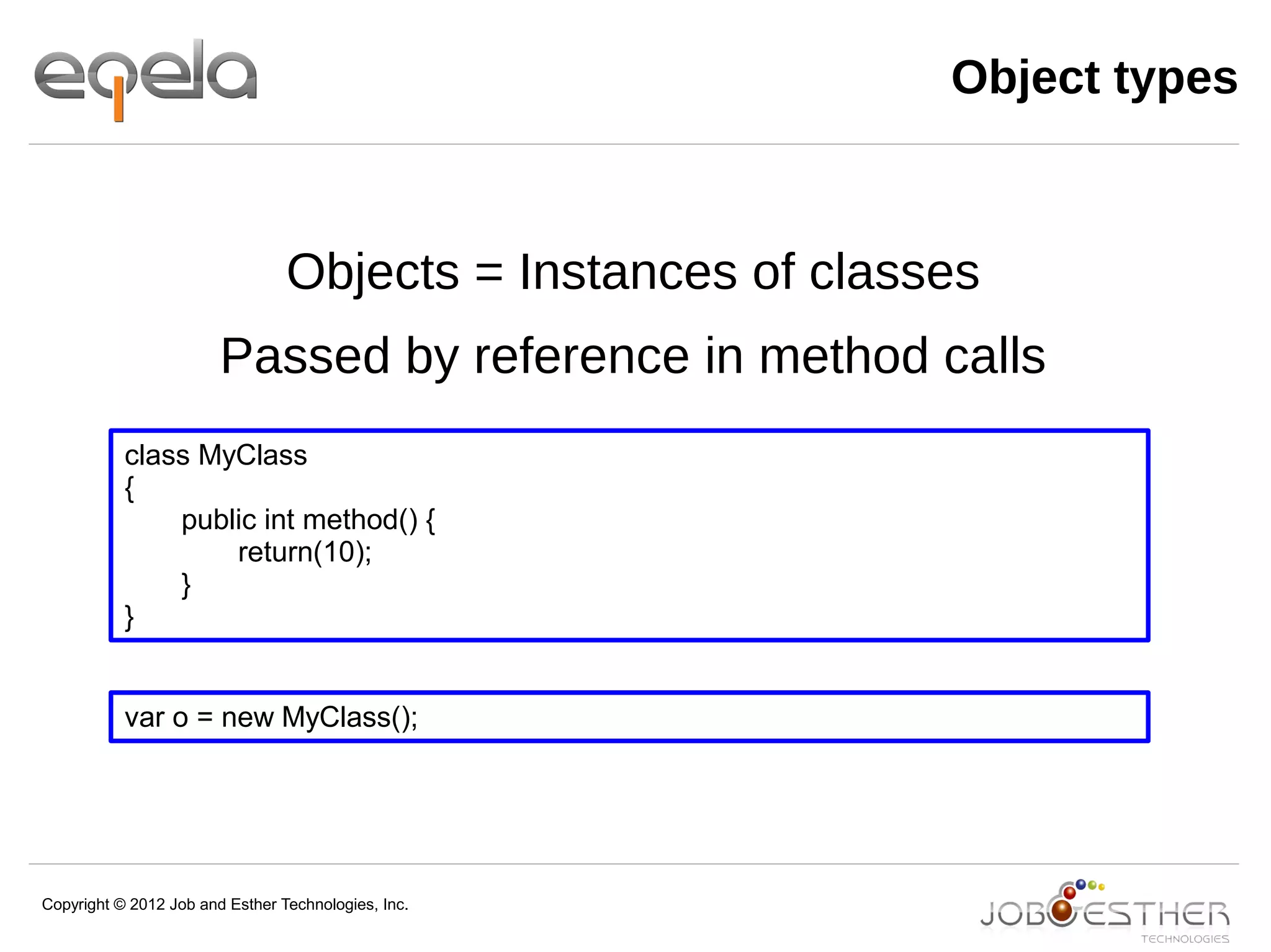 Copyright © 2012 Job and Esther Technologies, Inc.
Object types
Objects = Instances of classes
Passed by reference in method calls
class MyClass
{
public int method() {
return(10);
}
}
var o = new MyClass();
 