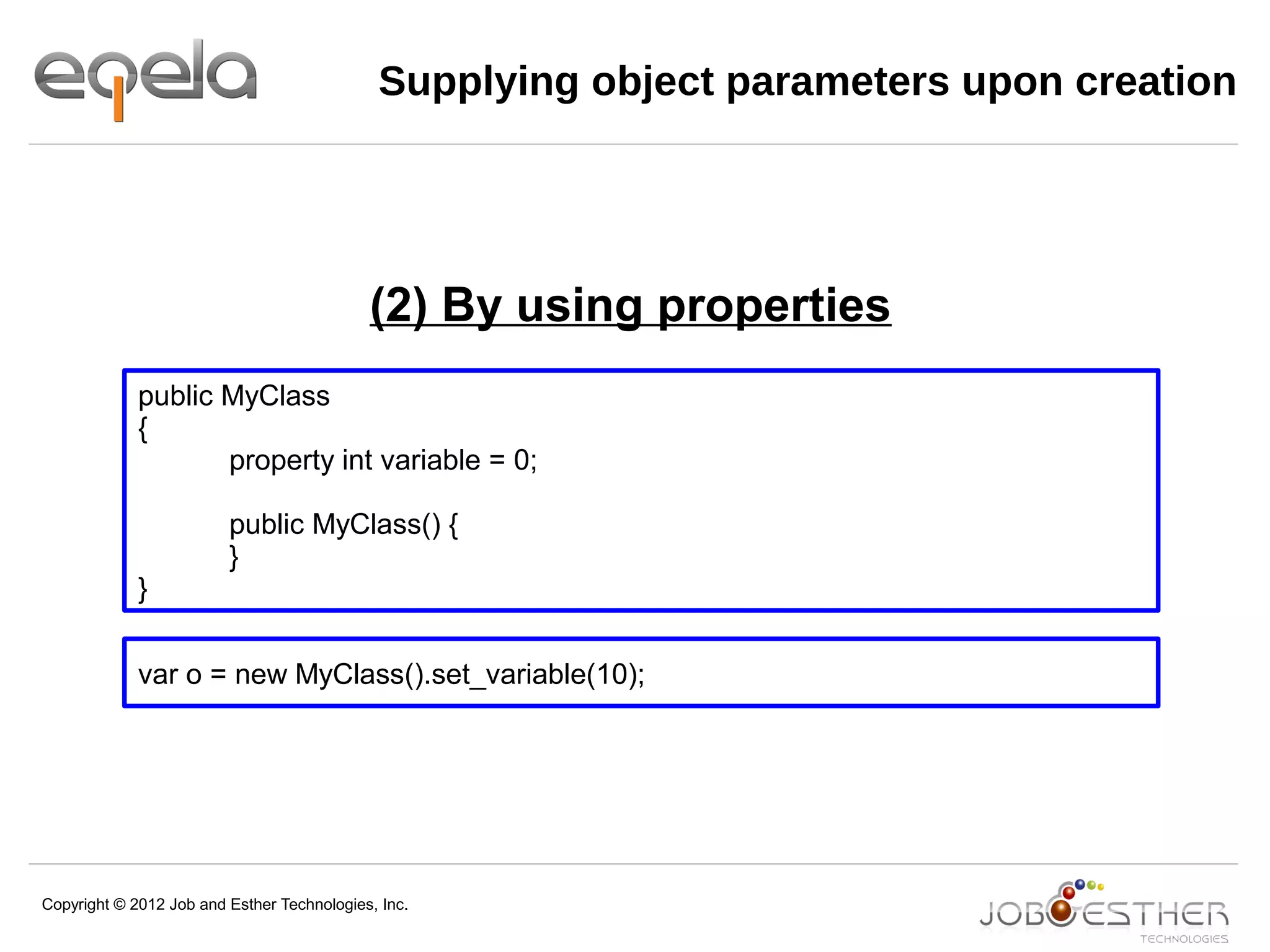 Copyright © 2012 Job and Esther Technologies, Inc.
public MyClass
{
property int variable = 0;
public MyClass() {
}
}
var o = new MyClass().set_variable(10);
Supplying object parameters upon creation
(2) By using properties
 