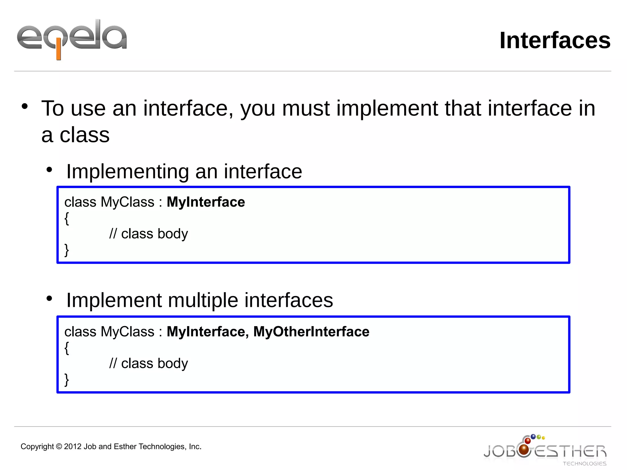 Copyright © 2012 Job and Esther Technologies, Inc.
Interfaces

To use an interface, you must implement that interface in
a class

Implementing an interface

Implement multiple interfaces
class MyClass : MyInterface
{
// class body
}
class MyClass : MyInterface, MyOtherInterface
{
// class body
}
 