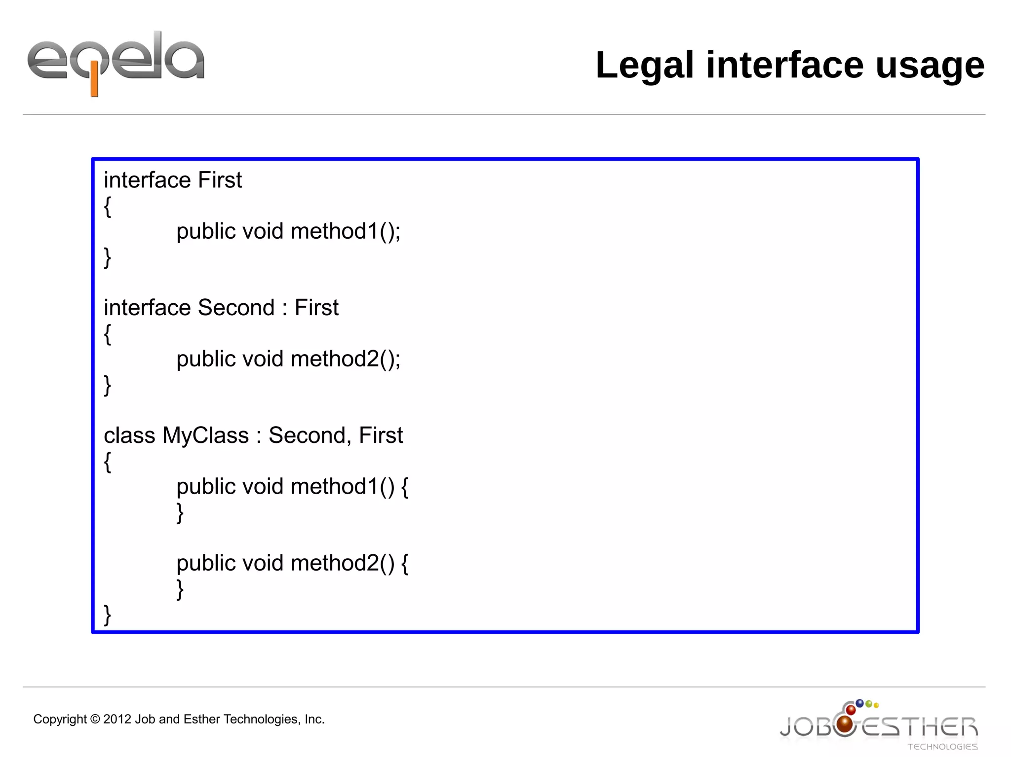 Copyright © 2012 Job and Esther Technologies, Inc.
Legal interface usage
interface First
{
public void method1();
}
interface Second : First
{
public void method2();
}
class MyClass : Second, First
{
public void method1() {
}
public void method2() {
}
}
 