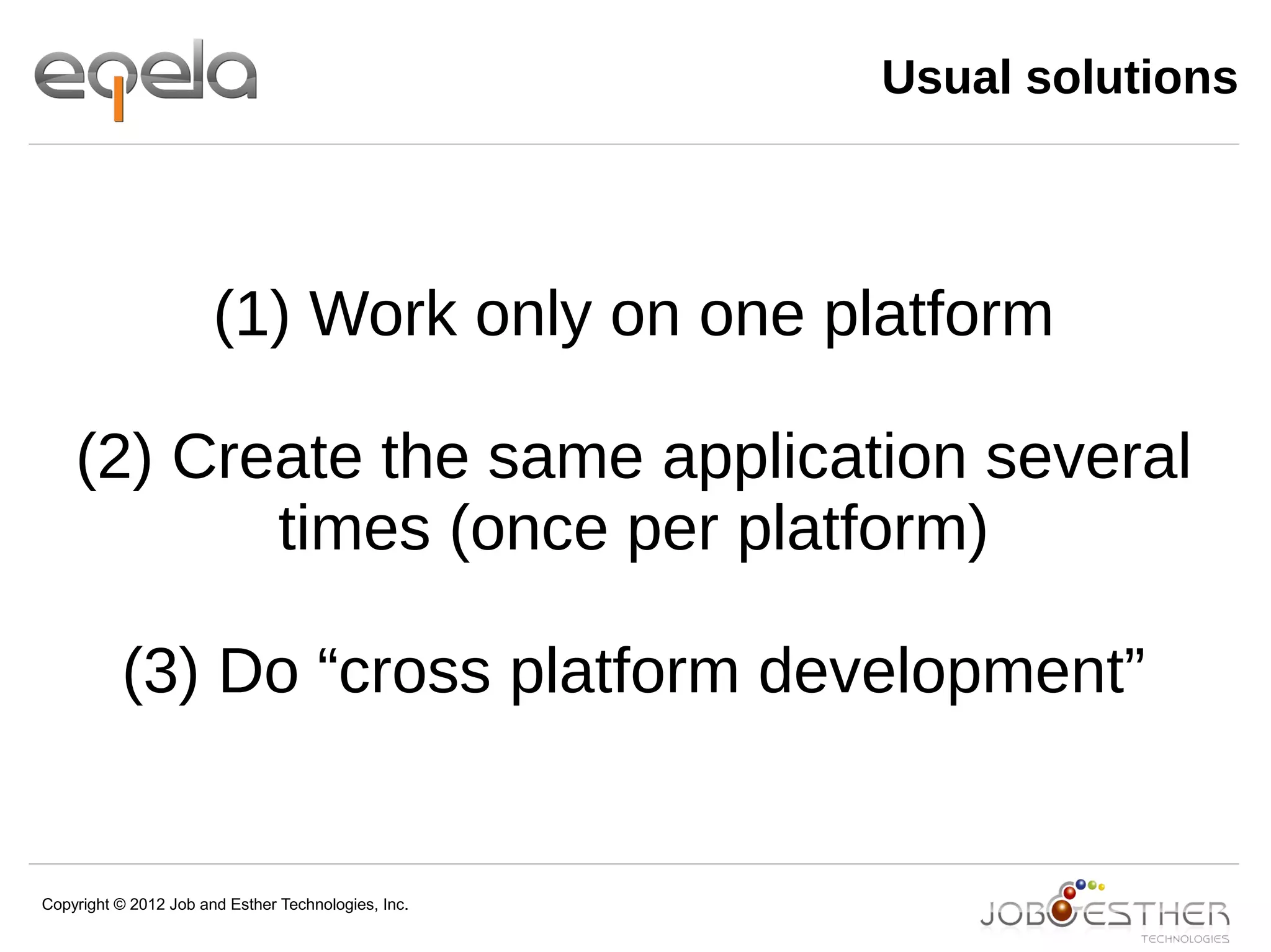 Copyright © 2012 Job and Esther Technologies, Inc.
Usual solutions
(1) Work only on one platform
(2) Create the same application several
times (once per platform)
(3) Do “cross platform development”
 