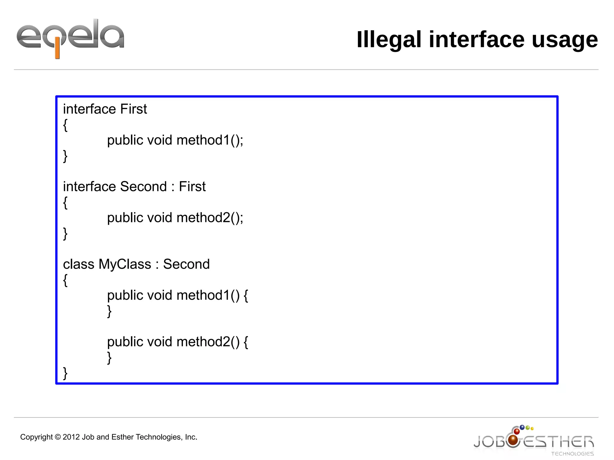 Copyright © 2012 Job and Esther Technologies, Inc.
Illegal interface usage
interface First
{
public void method1();
}
interface Second : First
{
public void method2();
}
class MyClass : Second
{
public void method1() {
}
public void method2() {
}
}
 