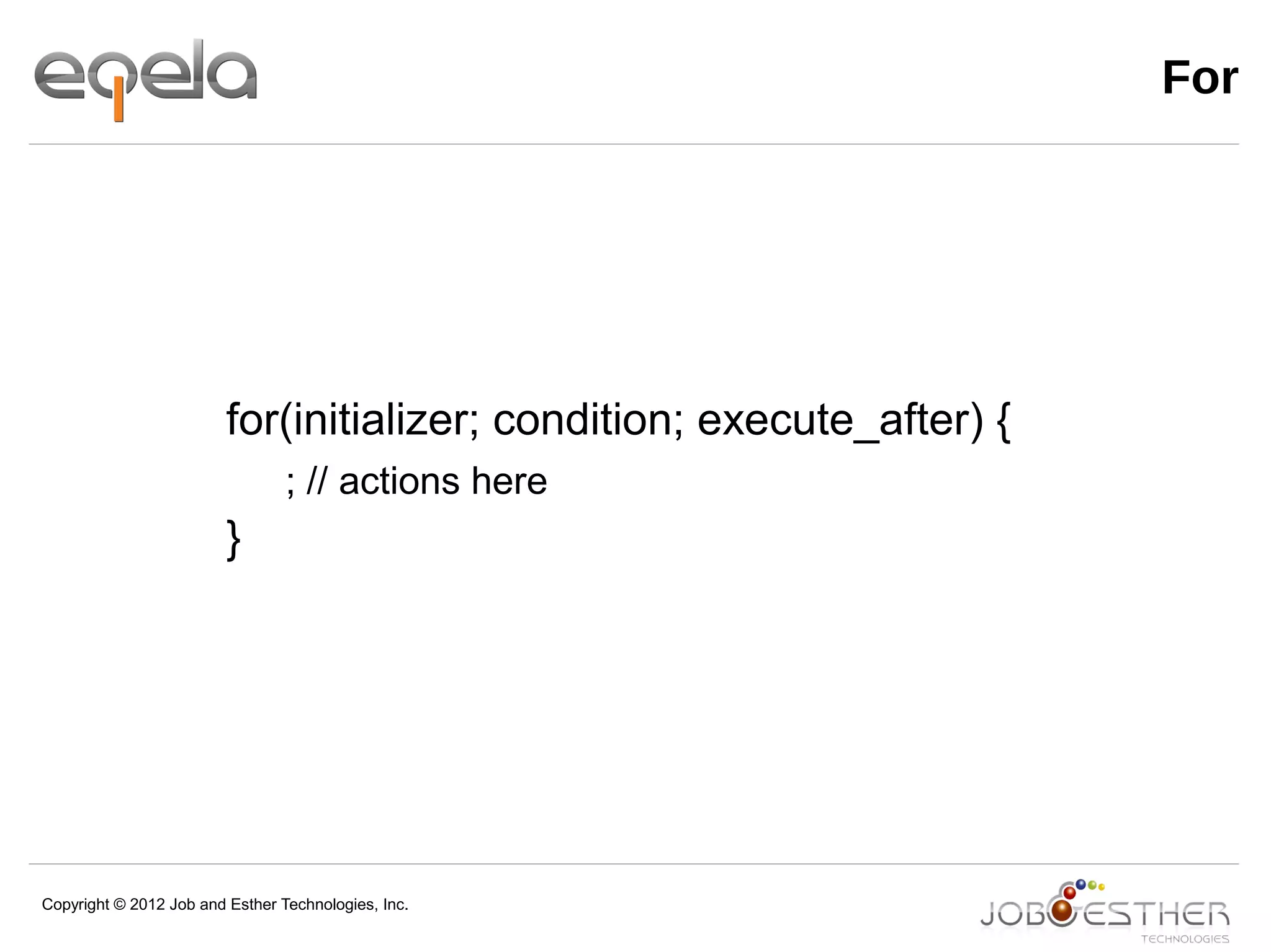 Copyright © 2012 Job and Esther Technologies, Inc.
For
for(initializer; condition; execute_after) {
; // actions here
}
 