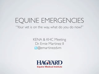 EQUINE EMERGENCIES
“Your vet is on the way, what do you do now?”


           KENA & KHC Meeting
            Dr. Ernie Martinez II
             @emartinezdvm
 