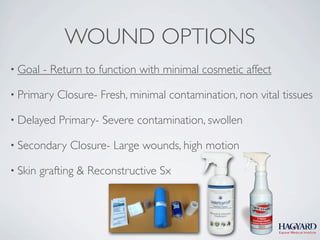 WOUND OPTIONS
• Goal   - Return to function with minimal cosmetic affect

• Primary   Closure- Fresh, minimal contamination, non vital tissues

• Delayed    Primary- Severe contamination, swollen

• Secondary    Closure- Large wounds, high motion

• Skin   grafting & Reconstructive Sx
 