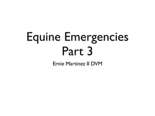 Equine Emergencies
      Part 3
    Ernie Martinez II DVM
 