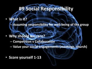 #9 Social Responsibility
• What is it?
  – Assuming responsibility for well-being of the group


• Why should we care?
  – Competition v Collaboration
  – Value your social engagements (meetings, church)


• Score yourself 1-13
 