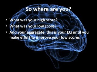 So where are you?
• What was your high score?
• What was your low score?
• Add your aggregate, this is your EQ until you
  make effort to improve your low scores
 