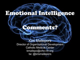 Emotional Intelligence

       Comments?

            Kris Mailepors
   Director of Organizational Development
           Catholic Medical Center
            kmailepo@cmc-nh.org
              tw: @krismailepors
 