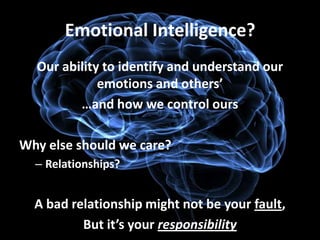 Emotional Intelligence?
  Our ability to identify and understand our
             emotions and others’
         …and how we control ours

Why else should we care?
  – Relationships?


  A bad relationship might not be your fault,
          But it’s your responsibility
 