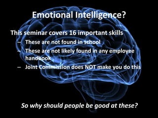 Emotional Intelligence?
This seminar covers 16 important skills
  – These are not found in school
  – These are not likely found in any employee
    handbook
  – Joint Commission does NOT make you do this




   So why should people be good at these?
 
