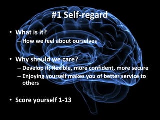 #1 Self-regard
• What is it?
  – How we feel about ourselves

• Why should we care?
  – Develop it; flexible, more confident, more secure
  – Enjoying yourself makes you of better service to
    others

• Score yourself 1-13
 