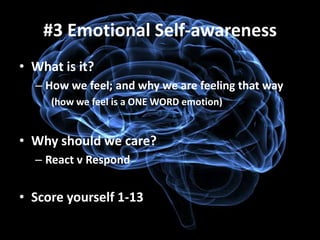 #3 Emotional Self-awareness
• What is it?
  – How we feel; and why we are feeling that way
     (how we feel is a ONE WORD emotion)


• Why should we care?
  – React v Respond


• Score yourself 1-13
 