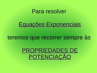 Para resolver

    Equações Exponenciais

teremos que recorrer sempre às

     PROPRIEDADES DE
       POTENCIAÇÃO
 