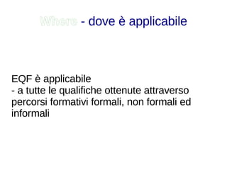 Where  - dove è applicabile EQF è applicabile - a tutte le qualifiche ottenute attraverso percorsi formativi formali, non formali ed informali 