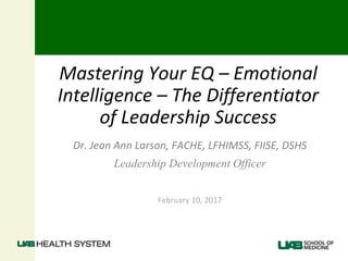 Mastering Your EQ – Emotional
Intelligence – The Differentiator
of Leadership Success
Dr. Jean Ann Larson, FACHE, LFHIMSS, FIISE, DSHS
Leadership Development Officer
February 10, 2017
 