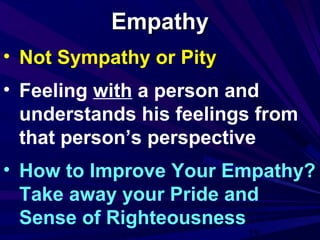 19
EmpathyEmpathy
• Not Sympathy or Pity
• Feeling with a person and
understands his feelings from
that person’s perspective
• How to Improve Your Empathy?
Take away your Pride and
Sense of Righteousness
 