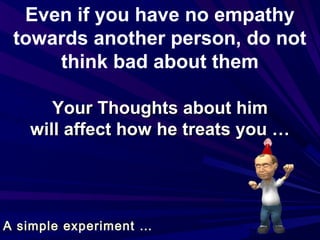 20
Even if you have no empathy
towards another person, do not
think bad about them
Your Thoughts about himYour Thoughts about him
will affect how he treats you …will affect how he treats you …
A simple experiment …
 
