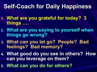 34
Self-Coach for Daily HappinessSelf-Coach for Daily Happiness
1. What are you grateful for today? 3
things ….
2. What are you saying to yourself when
things go wrong?
3. What can you let go? People? Bad
feelings? Bad memory?
4. What good do you see in others? How
can you leverage on them?
5. What can you do for others?
 
