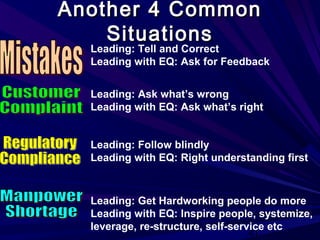 41
Another 4 CommonAnother 4 Common
SituationsSituations
Leading: Tell and Correct
Leading with EQ: Ask for Feedback
Leading: Ask what’s wrong
Leading with EQ: Ask what’s right
Leading: Follow blindly
Leading with EQ: Right understanding first
Leading: Get Hardworking people do more
Leading with EQ: Inspire people, systemize,
leverage, re-structure, self-service etc
 