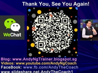 44
Blog: www.AndyNgTrainer.blogspot.sgBlog: www.AndyNgTrainer.blogspot.sg
Videos: www.youtube.com/AndyNgCoachVideos: www.youtube.com/AndyNgCoach
FaceBook:FaceBook: www.fb.com/AndyTheCoachwww.fb.com/AndyTheCoach
Thank You, See You Again!
 
