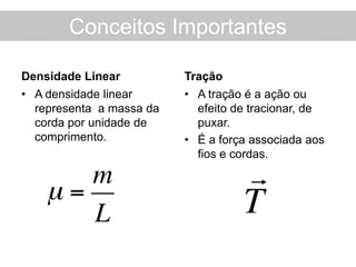 Conceitos Importantes
Densidade Linear
• A densidade linear
representa a massa da
corda por unidade de
comprimento.
Tração
• A tração é a ação ou
efeito de tracionar, de
puxar.
• É a força associada aos
fios e cordas.
 