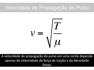 Velocidade de Propagação do Pulso
A velocidade de propagação do pulso em uma corda depende
apenas da intensidade da força de tração e da densidade
linear.
 