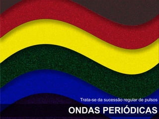 ONDAS PERIÓDICAS
Trata-se da sucessão regular de pulsos
 