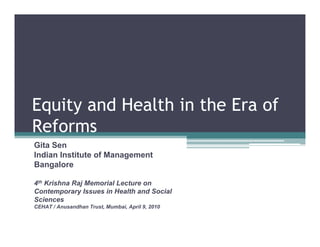 Equity and Health in the Era of
Reforms
Gita Sen
Indian Institute of Management
Bangalore

4th Krishna Raj Memorial Lecture on
Contemporary Issues in Health and Social
Sciences
CEHAT / Anusandhan Trust, Mumbai, April 9, 2010
 