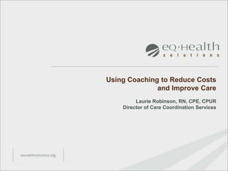 Using Coaching to Reduce Costs
              and Improve Care
         Laurie Robinson, RN, CPE, CPUR
    Director of Care Coordination Services
 