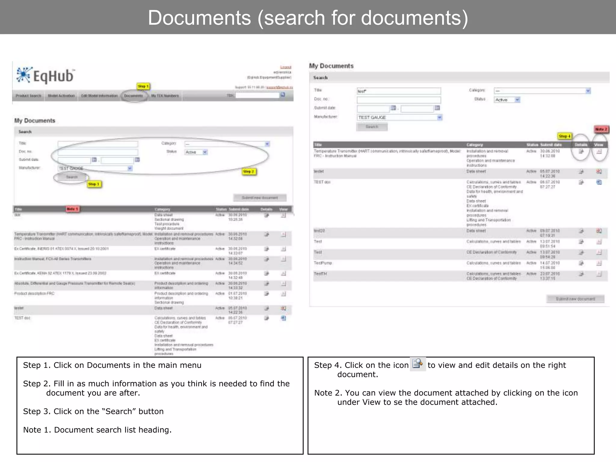 Documents (search for documents)




Step 1. Click on Documents in the main menu                              Step 4. Click on the icon   to view and edit details on the right
                                                                               document.
Step 2. Fill in as much information as you think is needed to find the
      document you are after.                                            Note 2. You can view the document attached by clicking on the icon
                                                                               under View to se the document attached.
Step 3. Click on the “Search” button

Note 1. Document search list heading.
 