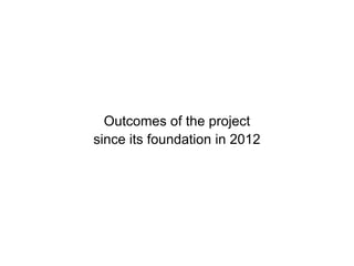 Outcomes of the project
since its foundation in 2012
 