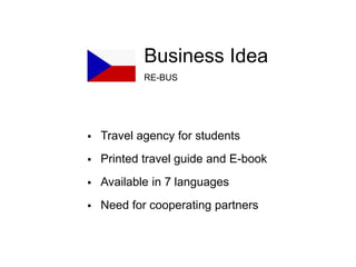 Business Idea
RE-BUS
 Travel agency for students
 Printed travel guide and E-book
 Available in 7 languages
 Need for cooperating partners
 