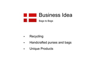 Business Idea
Bags to Bags
 Recycling
 Handcrafted purses and bags
 Unique Products
 