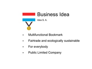  Multifunctional Bookmark
 Fairtrade and ecologically sustainable
 For everybody
 Public Limited Company
Business Idea
Idea S. A.
 