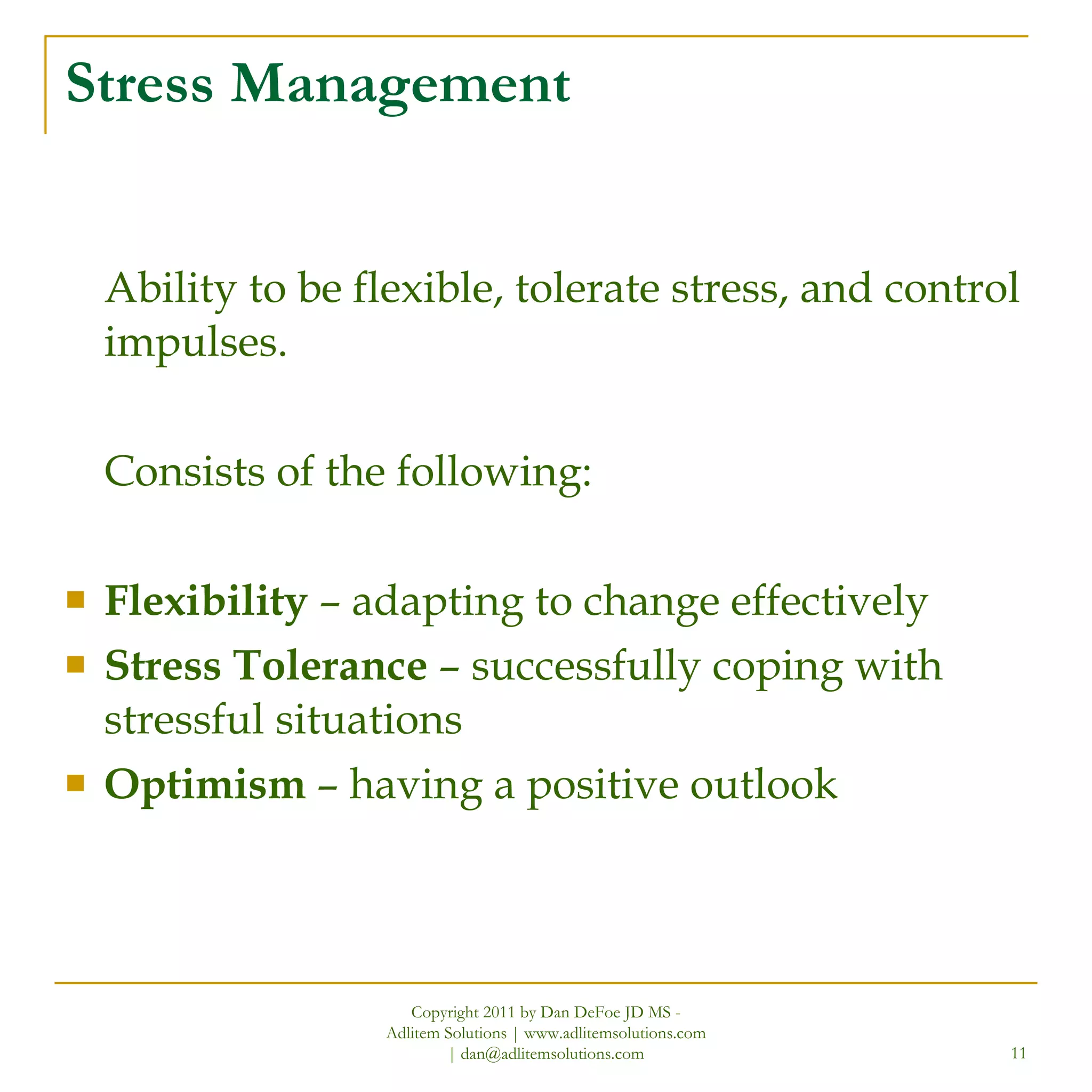 Stress Management Ability to be flexible, tolerate stress, and control impulses. Consists of the following: Flexibility  – adapting to change effectively Stress Tolerance  – successfully coping with stressful situations Optimism  – having a positive outlook Copyright 2011 by Dan DeFoe JD MS - Adlitem Solutions | www.adlitemsolutions.com | dan@adlitemsolutions.com 