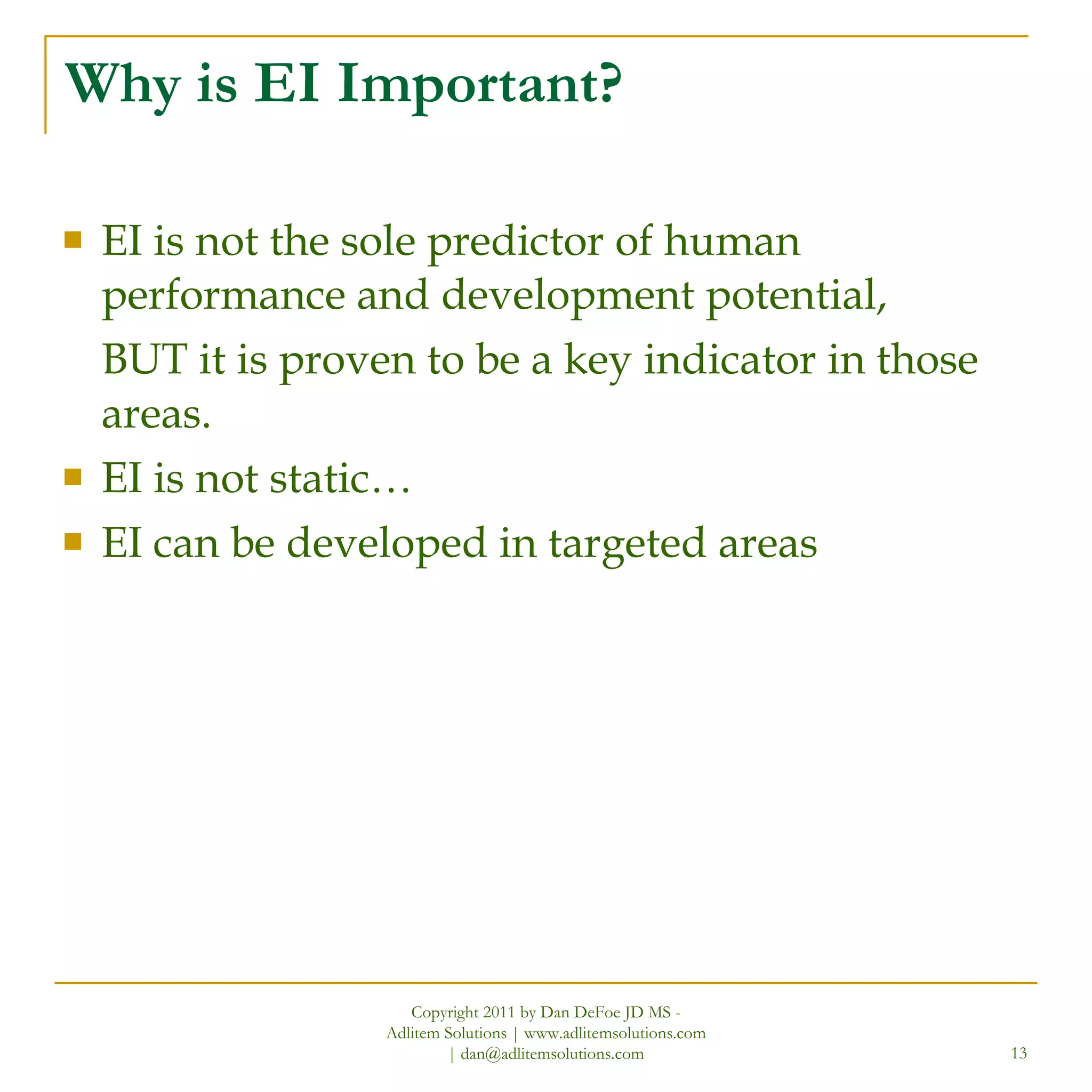 Why is EI Important? EI is not the sole predictor of human performance and development potential,  BUT it is proven to be a key indicator in those areas. EI is not static… EI can be developed in targeted areas Copyright 2011 by Dan DeFoe JD MS - Adlitem Solutions | www.adlitemsolutions.com | dan@adlitemsolutions.com 