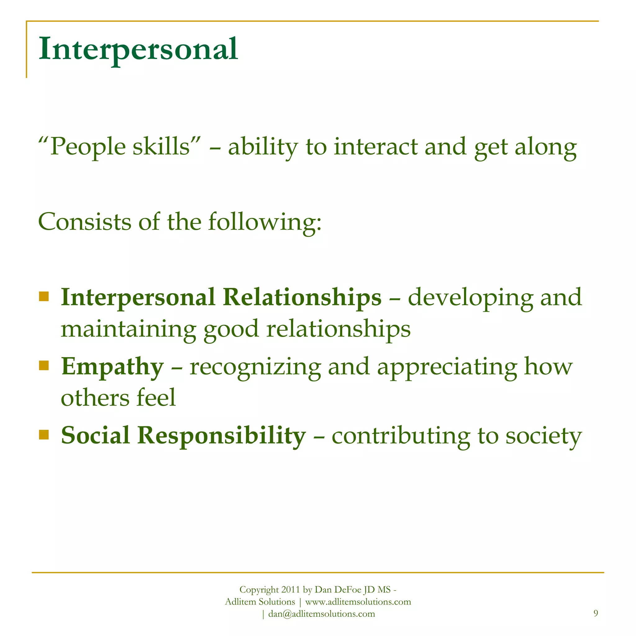 Interpersonal “ People skills” – ability to interact and get along Consists of the following: Interpersonal Relationships  – developing and maintaining good relationships Empathy  – recognizing and appreciating how others feel Social Responsibility  – contributing to society Copyright 2011 by Dan DeFoe JD MS - Adlitem Solutions | www.adlitemsolutions.com | dan@adlitemsolutions.com 