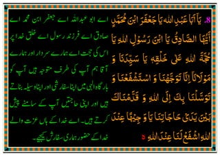 .8‫اي‬
ٓ َ‫ﳏﻤﺪ‬‫اޘ‬‫ﺟﻌﻔﺮ‬‫اي‬‫ﷲ‬‫ﻋﺒﺪ‬‫ااب‬ٍ ِ
َّ َ ُ َ ْ َ َ ْ َ َ ْ َ َ َ
‫اي‬ ‫ﷲ‬ ‫رﺳﻮل‬ ‫اޘ‬ ‫اي‬ ‫اﻟﺼﺎدق‬ ‫اﳞﺎ‬َ َِ ِ ْ ُ َ َ ْ َُ
ِ
َّ ُّ َٔ
‫ޱ‬ ‫ﷲ‬ ‫ﲩﺔ‬ٰ َ ِ
َ َّ ُ
‫ﺧﻠﻘﻪ‬ٖ ِ
ْ َ‫و‬ ‫ﺳﻴﺪان‬ ‫اي‬َ َ َ
ِ
ّ َ َ
‫ﻣﻮﻻان‬
ٓ َ َ ْ َ‫و‬ ‫اﺳﺘﺸﻔﻌﻨﺎ‬ ‫و‬ ‫ߍﺟﻬﻨﺎ‬ ‫اان‬َ ََ َْ َ ْ َ ْ ْ َّ َ َ َّ ِ
‫ߍﺳﻠﻨﺎ‬َ ْ َّ َ َ
‫اﱃ‬ ‫ﺑﻚ‬
َ
ِ َ
ِ‫و‬ ‫ﷲ‬َ ِ‫ﻗﺪﻣﻨﺎك‬َ َ ْ َّ َ
‫ﻋﻨﺪ‬‫ﺟﳱﺎ‬‫و‬‫اي‬‫ﺣﺎﺟﺎﺗﻨﺎ‬‫ﻳﺪي‬‫ﺑﲔ‬َ َْ َ ِْ ً ْ ِ
َ َ ِ َ َ ْ َ َ َ
‫ﷲ‬‫ﻋﻨﺪ‬‫ﻟﻨﺎ‬‫اﺷﻔﻊ‬‫ﷲ‬ِ َِ ْ َِ
َ ْ َ ْ
‫ە‬
 