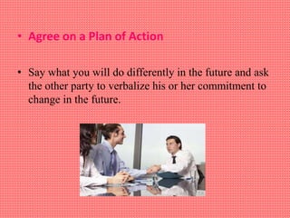 • Agree on a Plan of Action
• Say what you will do differently in the future and ask
the other party to verbalize his or her commitment to
change in the future.
 