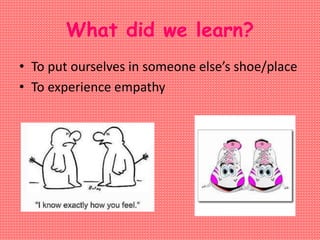 What did we learn?
• To put ourselves in someone else’s shoe/place
• To experience empathy
 
