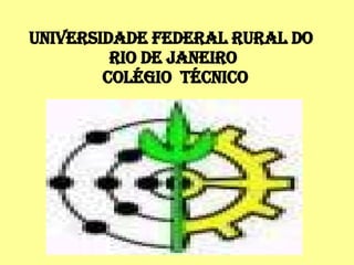 Universidade Federal Rural do  Rio de Janeiro  Colégio  Técnico 