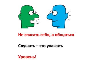 Не спасать себя, а общаться
Слушать – это уважать
Уровень!
 