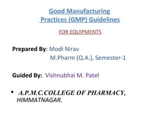 Good Manufacturing
         Practices (GMP) Guidelines
                FOR EQUIPMENTS


Prepared By: Modi Nirav
             M.Pharm (Q.A.), Semester-1

Guided By: Vishnubhai M. Patel

 A.P.M.C.COLLEGE OF PHARMACY,
  HIMMATNAGAR.
 