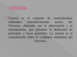 CIENCIA<br />Ciencia es el conjunto de conocimientos ordenados sistemáticamente acerca del Universo, obtenidos por la obse...