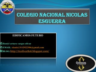 COLEGIO NACIONAL NICOLAS
ESGUERRA
EDIFICAMOS FUTURO
㣻Daniel arturo vargas olivar
㣻EMAIL: daniel.3112922306@gmail.com
㱿BLOG:http://ticolivar806.blogspot.com/

 