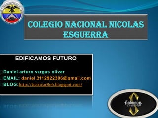 COLEGIO NACIONAL NICOLAS
ESGUERRA
EDIFICAMOS FUTURO
㣻
Daniel arturo vargas olivar
㣻
EMAIL: daniel.3112922306@gmail.com
㣻
BLOG:http://ticolivar806.blogspot.com/

 