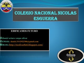 COLEGIO NACIONAL NICOLAS
ESGUERRA
EDIFICAMOS FUTURO
㣻Daniel arturo vargas olivar
㣻EMAIL: daniel.3112922306@gmail.com
㱿BLOG:http://ticolivar806.blogspot.com/