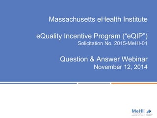 Massachusetts eHealth Institute 
eQuality Incentive Program (“eQIP”) 
Solicitation No. 2015-MeHI-01 
Question & Answer Webinar 
November 12, 2014 
 