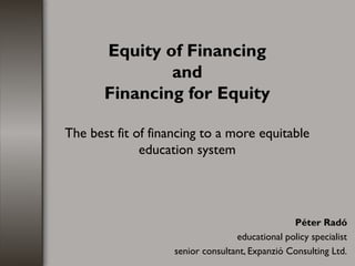 Equity of Financing
and
Financing for Equity
The best fit of financing to a more equitable
education system
Péter Radó
educational policy specialist
senior consultant, Expanzió Consulting Ltd.
 